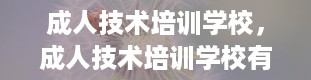 成人技术培训学校，成人技术培训学校有哪些专业