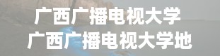 广西广播电视大学 广西广播电视大学地址在哪里