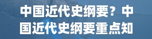 中国近代史纲要？中国近代史纲要重点知识点整理