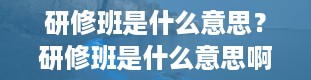 研修班是什么意思？研修班是什么意思啊