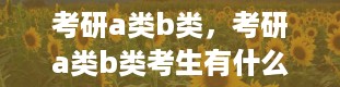 考研a类b类，考研a类b类考生有什么区别