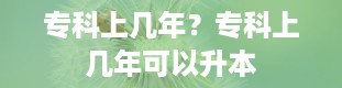 专科上几年？专科上几年可以升本