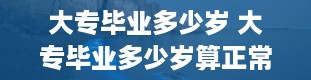 大专毕业多少岁 大专毕业多少岁算正常