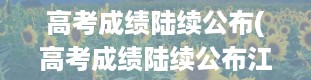 高考成绩陆续公布(高考成绩陆续公布江西)