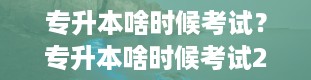 专升本啥时候考试？专升本啥时候考试2023年