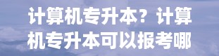 计算机专升本？计算机专升本可以报考哪些大学