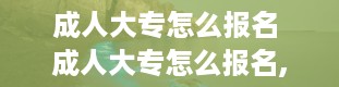 成人大专怎么报名 成人大专怎么报名,在哪里报名