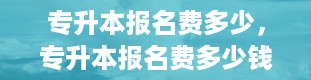 专升本报名费多少，专升本报名费多少钱2023