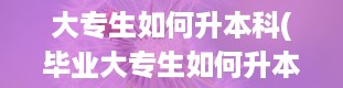 大专生如何升本科(毕业大专生如何升本科)