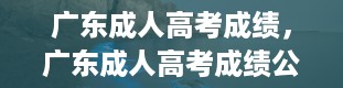 广东成人高考成绩，广东成人高考成绩公布时间2023