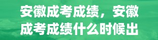 安徽成考成绩，安徽成考成绩什么时候出