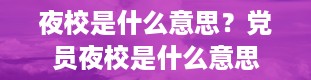 夜校是什么意思？党员夜校是什么意思