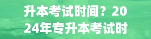 升本考试时间？2024年专升本考试时间