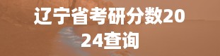 辽宁省考研分数2024查询