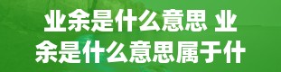 业余是什么意思 业余是什么意思属于什么学历