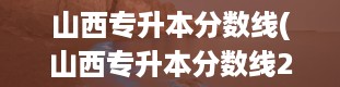 山西专升本分数线(山西专升本分数线2024)