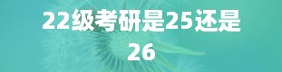 22级考研是25还是26