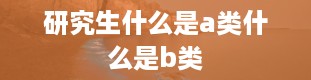 研究生什么是a类什么是b类