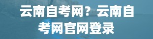 云南自考网？云南自考网官网登录