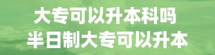 大专可以升本科吗 半日制大专可以升本科吗