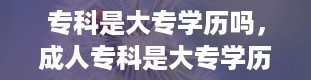 专科是大专学历吗，成人专科是大专学历吗