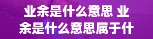 业余是什么意思 业余是什么意思属于什么学历