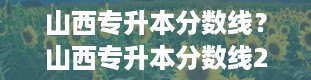 山西专升本分数线？山西专升本分数线2024年公布