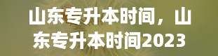 山东专升本时间，山东专升本时间2023年