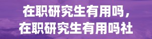 在职研究生有用吗，在职研究生有用吗社会认可吗