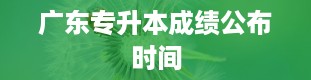 广东专升本成绩公布时间