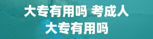 大专有用吗 考成人大专有用吗