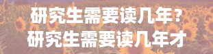 研究生需要读几年？研究生需要读几年才能毕业