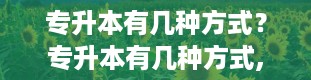 专升本有几种方式？专升本有几种方式,哪一种是最好的