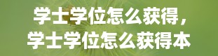 学士学位怎么获得，学士学位怎么获得本科里面