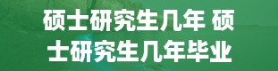 硕士研究生几年 硕士研究生几年毕业