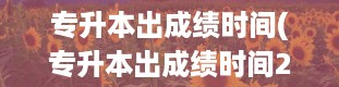 专升本出成绩时间(专升本出成绩时间2024年具体时间)