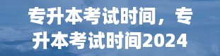 专升本考试时间，专升本考试时间2024年具体时间