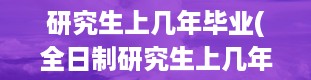 研究生上几年毕业(全日制研究生上几年毕业)