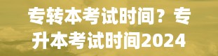 专转本考试时间？专升本考试时间2024年具体时间