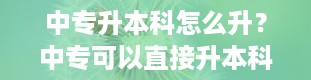 中专升本科怎么升？中专可以直接升本科吗