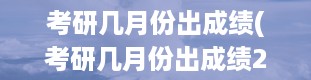 考研几月份出成绩(考研几月份出成绩2023)