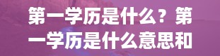 第一学历是什么？第一学历是什么意思和最高学历怎么填