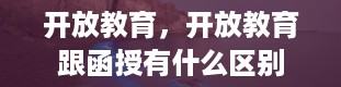 开放教育，开放教育跟函授有什么区别