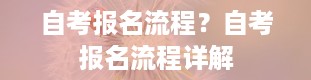 自考报名流程？自考报名流程详解