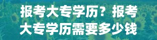 报考大专学历？报考大专学历需要多少钱