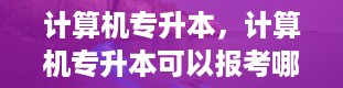 计算机专升本，计算机专升本可以报考哪些大学