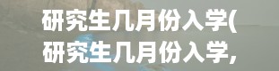 研究生几月份入学(研究生几月份入学,几月份毕业)