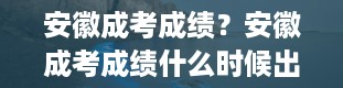 安徽成考成绩？安徽成考成绩什么时候出