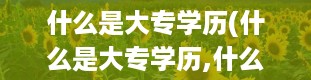 什么是大专学历(什么是大专学历,什么是专科)