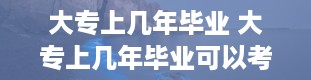 大专上几年毕业 大专上几年毕业可以考本科